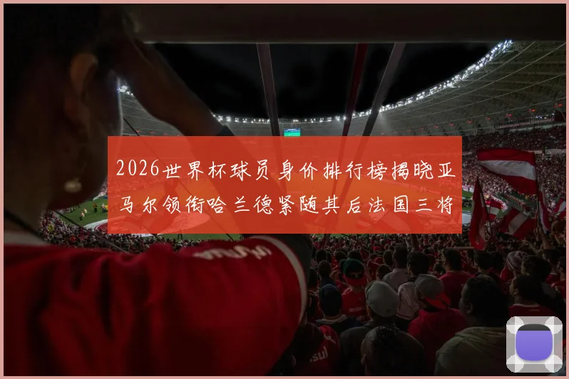 2026世界杯球员身价排行榜揭晓亚马尔领衔哈兰德紧随其后法国三将入围