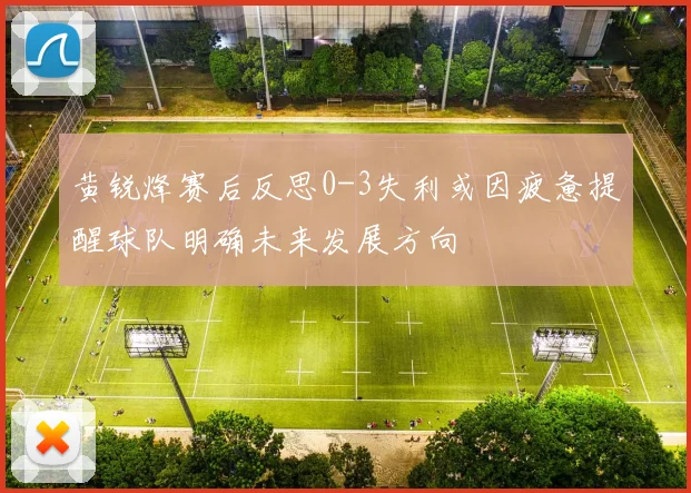 黄锐烽赛后反思0-3失利或因疲惫提醒球队明确未来发展方向