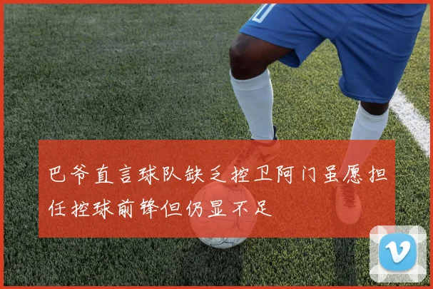 巴爷直言球队缺乏控卫阿门虽愿担任控球前锋但仍显不足