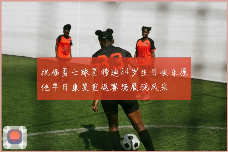 祝福勇士球员穆迪24岁生日快乐愿他早日康复重返赛场展现风采