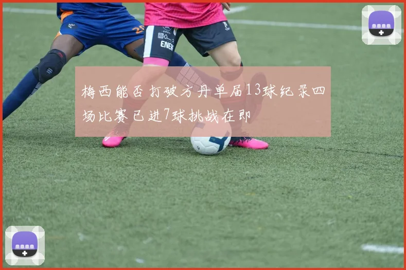 梅西能否打破方丹单届13球纪录四场比赛已进7球挑战在即