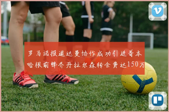 罗马诺报道达曼协作成功引进哥本哈根前锋乔丹拉尔森转会费达150万美元