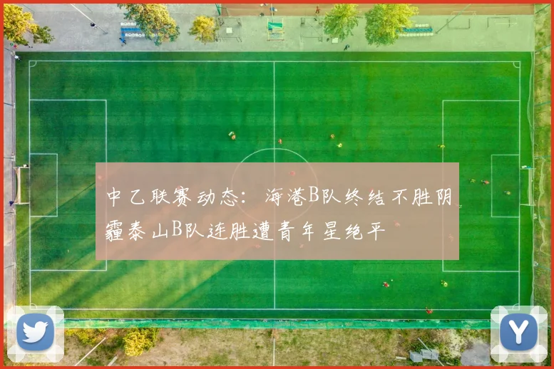 中乙联赛动态：海港B队终结不胜阴霾泰山B队连胜遭青年星绝平