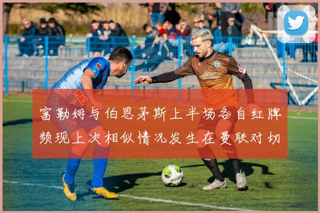 富勒姆与伯恩茅斯上半场各自红牌频现上次相似情况发生在曼联对切尔西