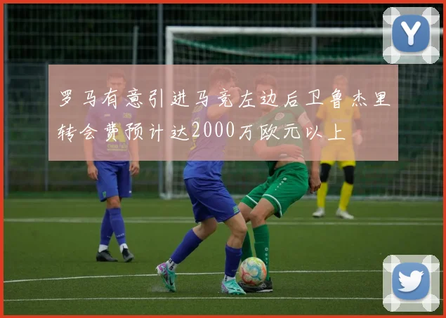 罗马有意引进马竞左边后卫鲁杰里转会费预计达2000万欧元以上