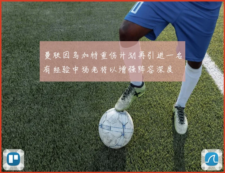 曼联因乌加特重伤计划再引进一名有经验中场老将以增强阵容深度