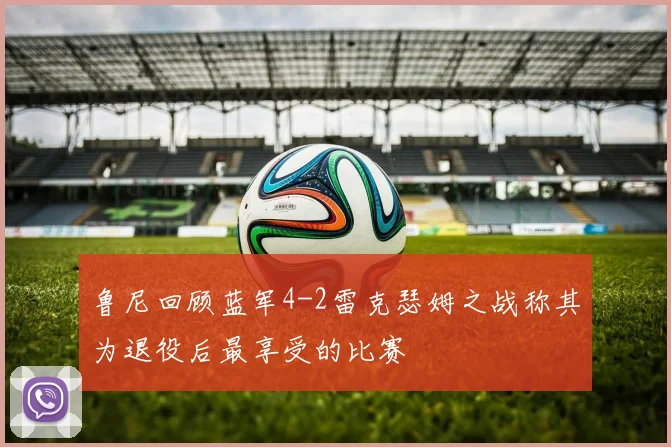 鲁尼回顾蓝军4-2雷克瑟姆之战称其为退役后最享受的比赛
