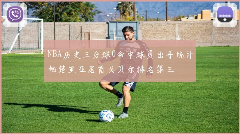NBA历史三分球0命中球员出手统计帕楚里亚居首戈贝尔排名第三