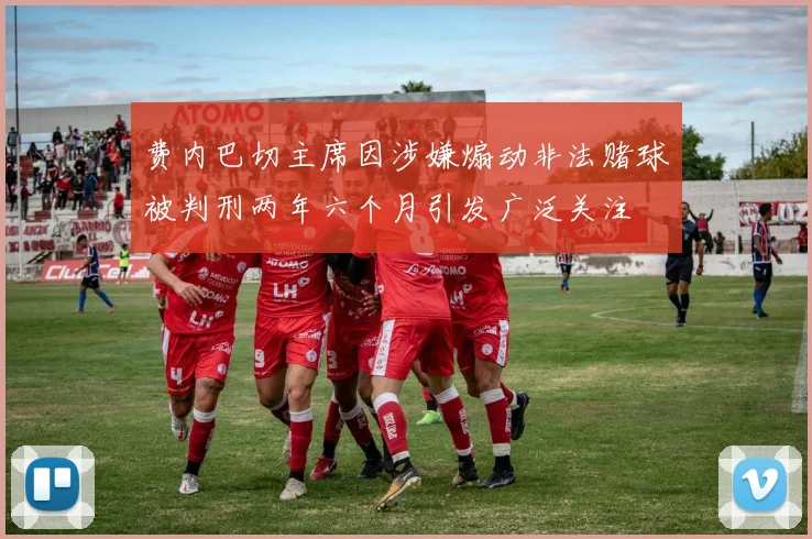 费内巴切主席因涉嫌煽动非法赌球被判刑两年六个月引发广泛关注