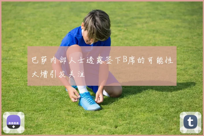 巴萨内部人士透露签下B席的可能性大增引发关注