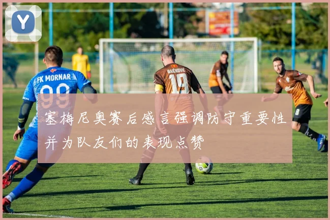 塞梅尼奥赛后感言强调防守重要性并为队友们的表现点赞