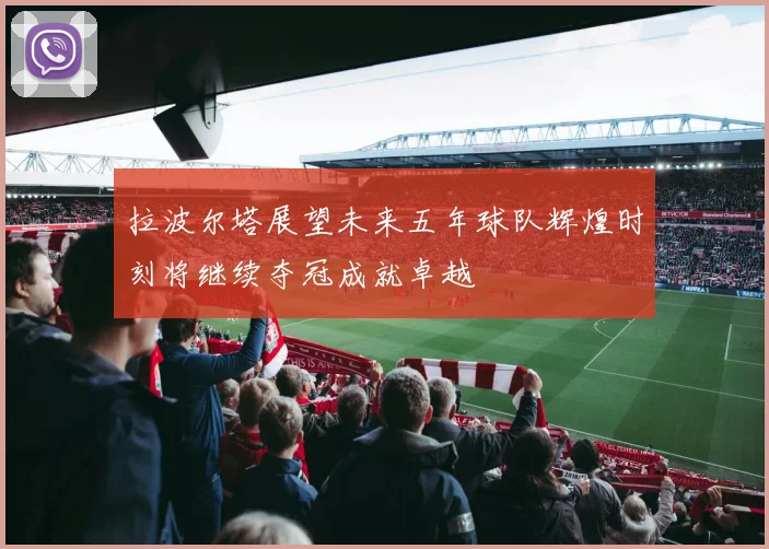 拉波尔塔展望未来五年球队辉煌时刻将继续夺冠成就卓越