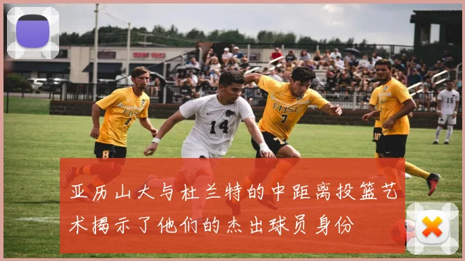 亚历山大与杜兰特的中距离投篮艺术揭示了他们的杰出球员身份