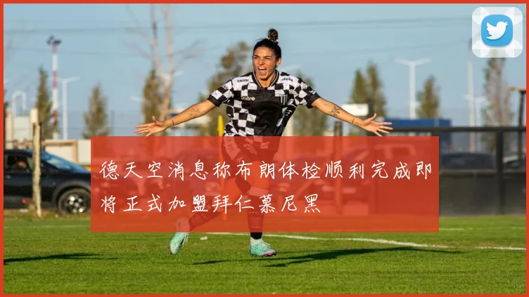 德天空消息称布朗体检顺利完成即将正式加盟拜仁慕尼黑