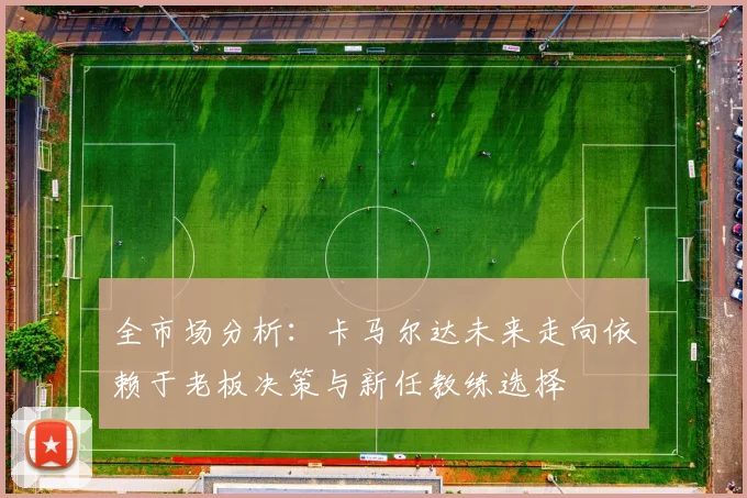 全市场分析：卡马尔达未来走向依赖于老板决策与新任教练选择