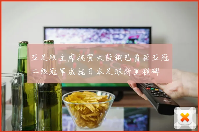 亚足联主席祝贺大阪钢巴首获亚冠二级冠军成就日本足球新里程碑