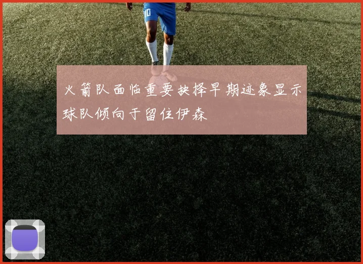 火箭队面临重要抉择早期迹象显示球队倾向于留住伊森