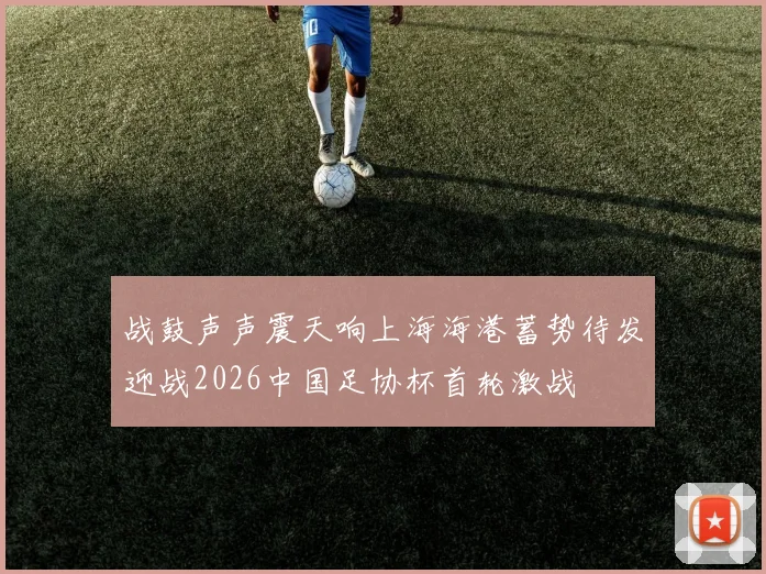战鼓声声震天响上海海港蓄势待发迎战2026中国足协杯首轮激战