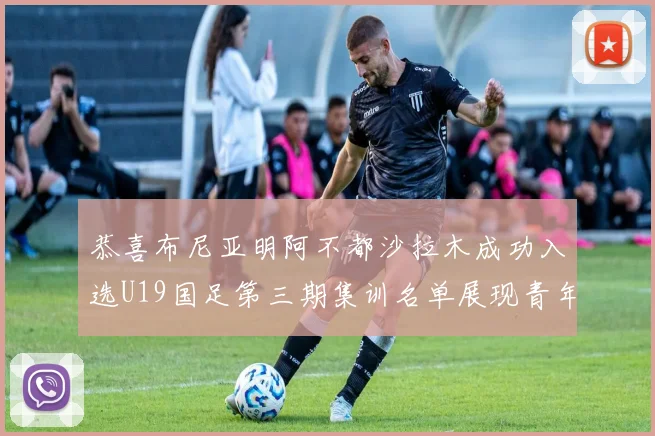 恭喜布尼亚明阿不都沙拉木成功入选U19国足第三期集训名单展现青年才俊风采