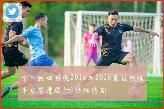 十年轮回再现2016与2026最佳教练季后赛遭遇3-1逆转悲剧