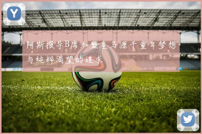 阿斯报导B席加盟皇马源于童年梦想与纯粹渴望的追求