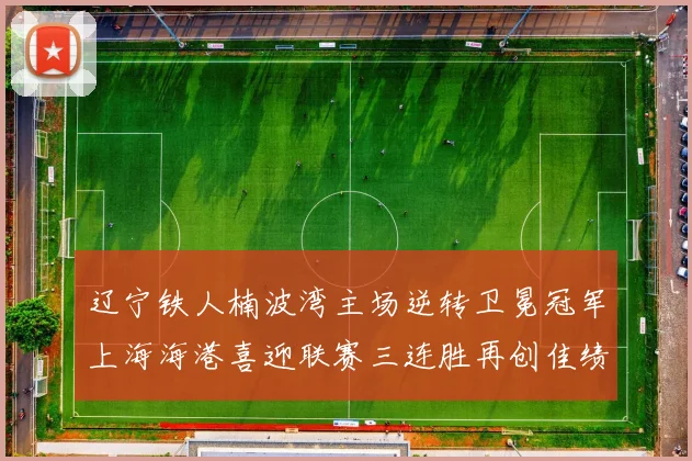 辽宁铁人楠波湾主场逆转卫冕冠军上海海港喜迎联赛三连胜再创佳绩