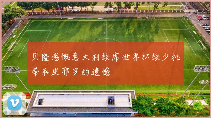 贝隆感慨意大利缺席世界杯缺少托蒂和皮耶罗的遗憾