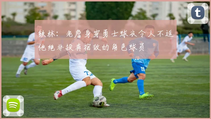 铁林：老詹身穿勇士球衣令人不适他绝非投奔宿敌的角色球员
