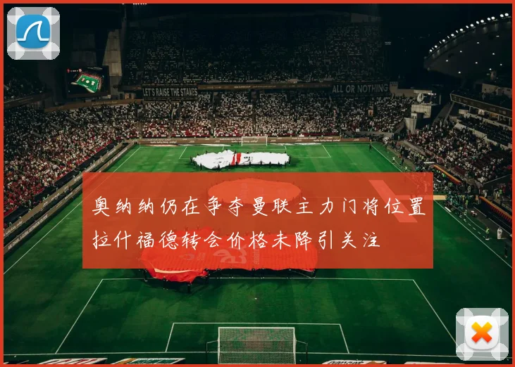 奥纳纳仍在争夺曼联主力门将位置拉什福德转会价格未降引关注
