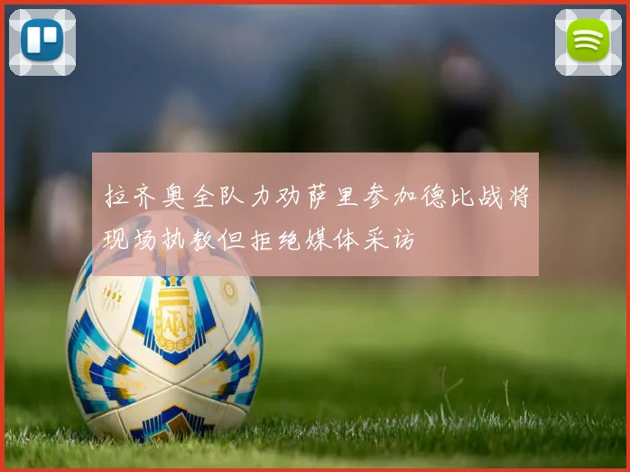 拉齐奥全队力劝萨里参加德比战将现场执教但拒绝媒体采访