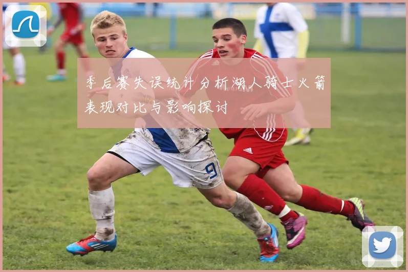 季后赛失误统计分析湖人骑士火箭表现对比与影响探讨